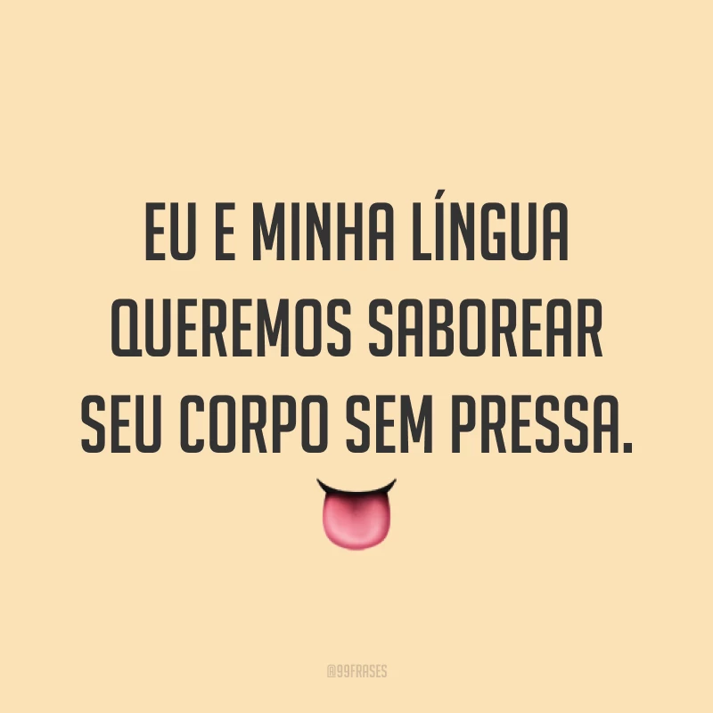 Eu e minha língua queremos saborear seu corpo sem pressa. ?