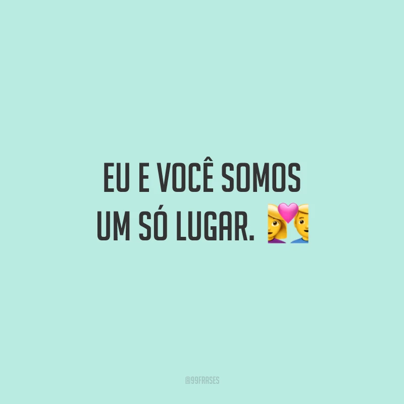 Eu e você somos um só lugar.  💑