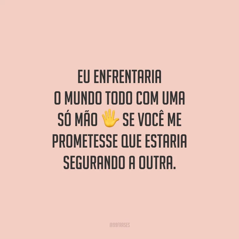 Eu enfrentaria o mundo todo com uma só mão, se você me prometesse que estaria segurando a outra.