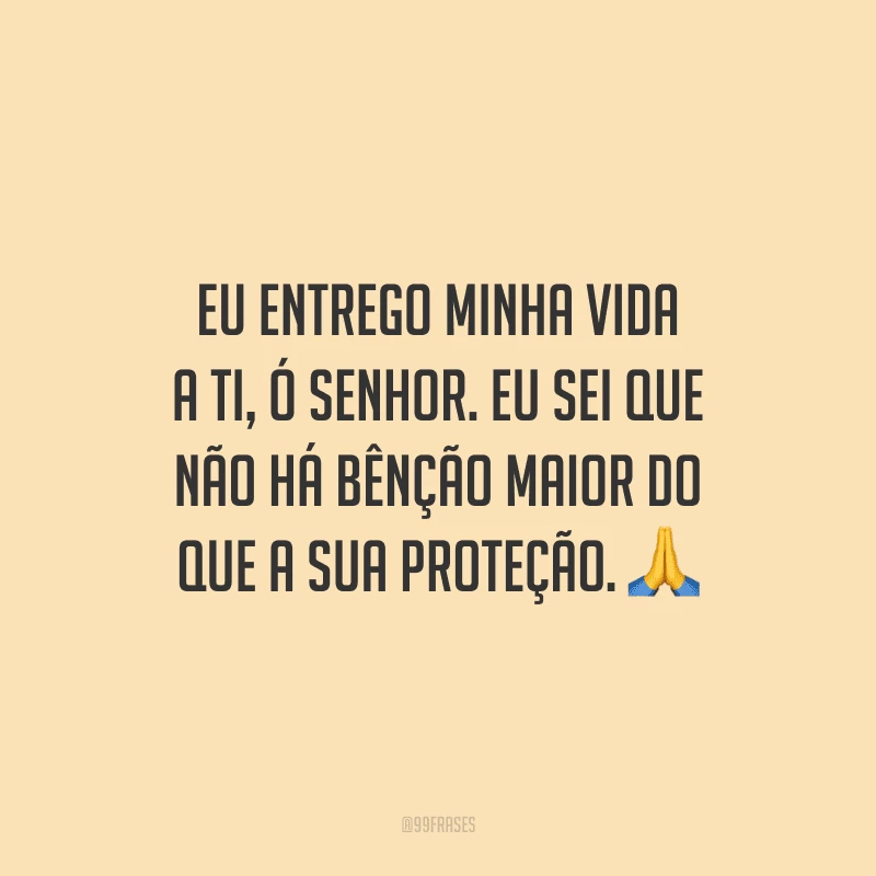 Eu entrego minha vida a ti, ó Senhor. Eu sei que não há bênção maior do que a sua proteção.