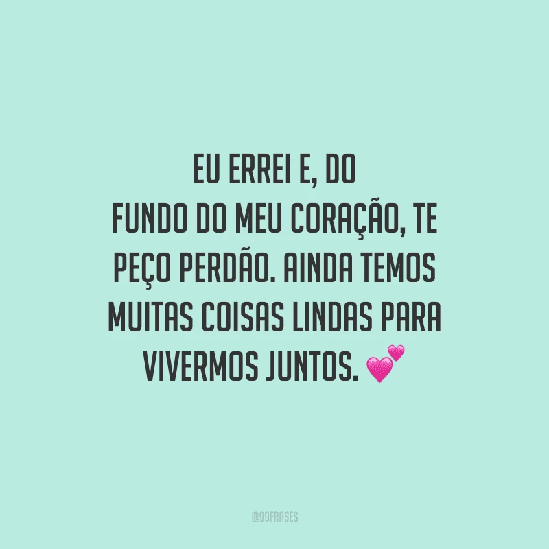 Eu errei e, do fundo do meu coração, te peço perdão. Ainda temos muitas coisas lindas para vivermos juntos.
