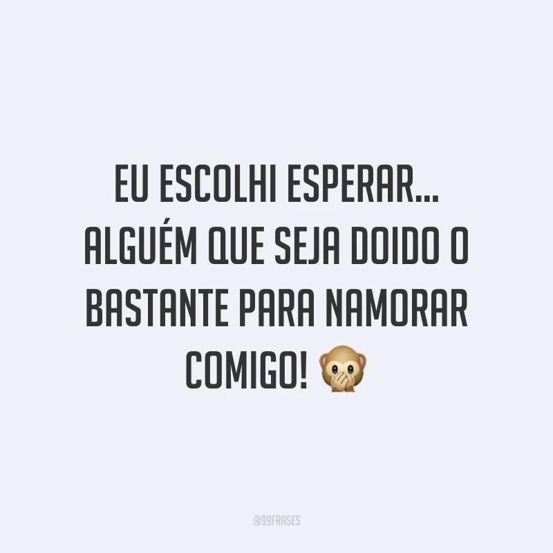 Eu escolhi esperar... Alguém que seja doido o bastante para namorar comigo! ?