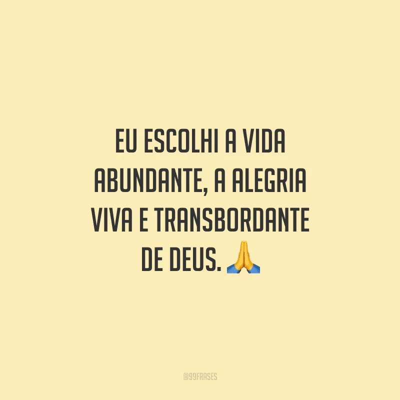 Eu escolhi a vida abundante, a alegria viva e transbordante de Deus. 