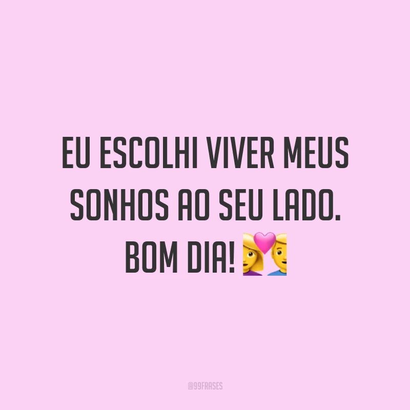 Eu escolhi viver meus sonhos ao seu lado. Bom dia! ?