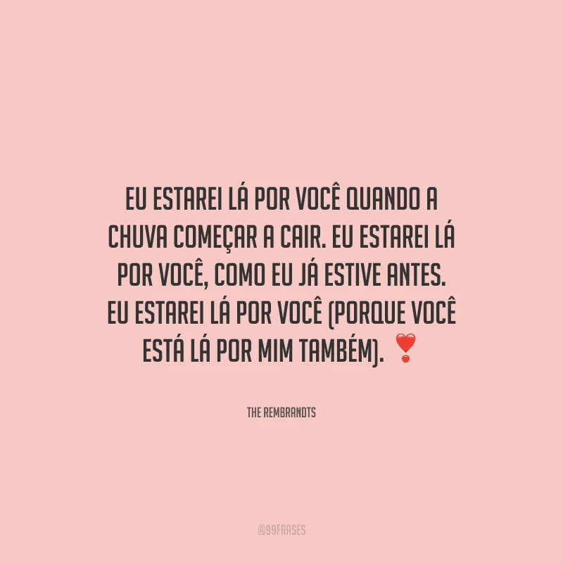Eu estarei lá por você quando a chuva começar a cair. Eu estarei lá por você, como eu já estive antes. Eu estarei lá por você (porque você está lá por mim também).