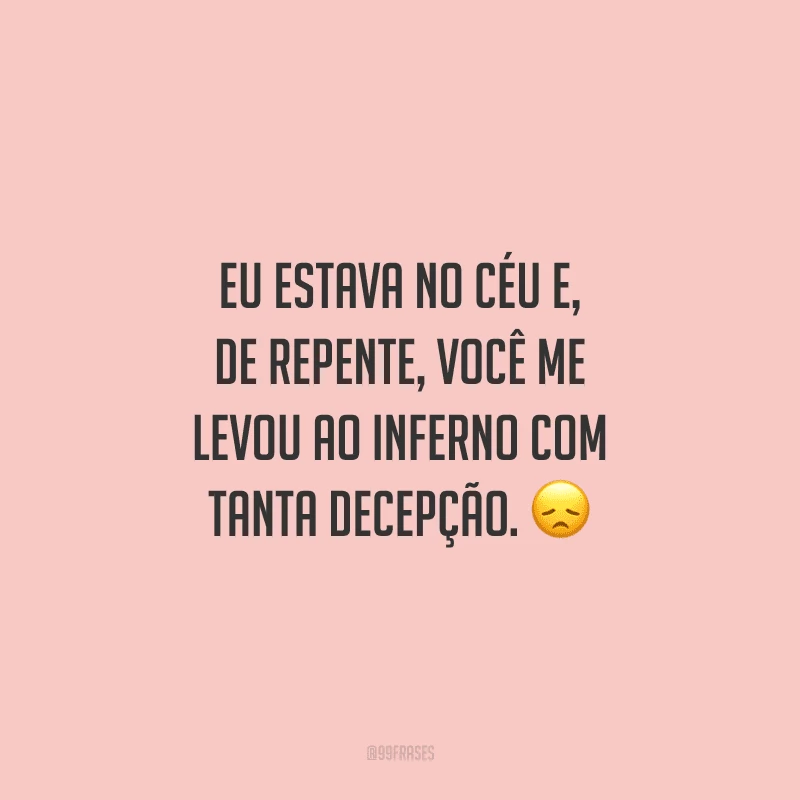 Eu estava no céu e, de repente, você me levou ao inferno com tanta decepção. 