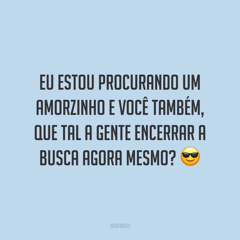 Eu estou procurando um amorzinho e você também, que tal a gente encerrar a busca agora mesmo? ?