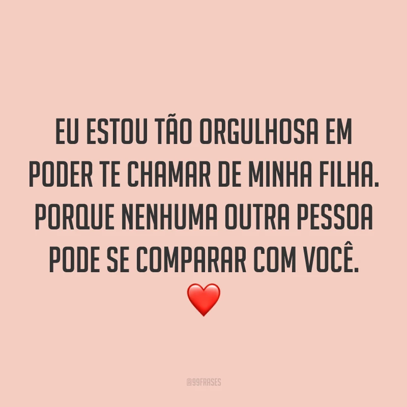 Eu estou tão orgulhosa em poder te chamar de minha filha. porque nenhuma outra pessoa pode se comparar com você. ❤