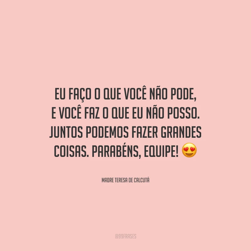 Eu faço o que você não pode, e você faz o que eu não posso. Juntos podemos fazer grandes coisas. Parabéns, equipe! 