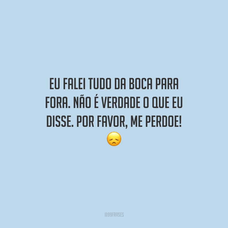 Eu falei tudo da boca para fora. Não é verdade o que eu disse. Por favor, me perdoe! 