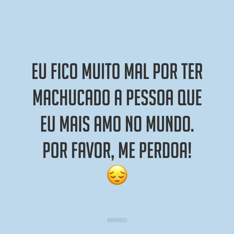 Eu fico muito mal por ter machucado a pessoa que eu mais amo no mundo. Por favor, me perdoa! ?