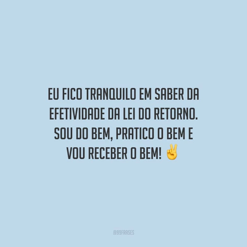 Eu fico tranquilo em saber da efetividade da lei do retorno. Sou do bem, pratico o bem e vou receber o bem!