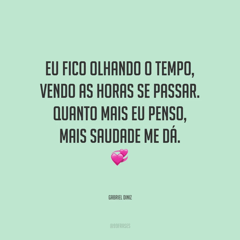 Eu fico olhando o tempo, vendo as horas se passar. Quanto mais eu penso, mais saudade me dá.