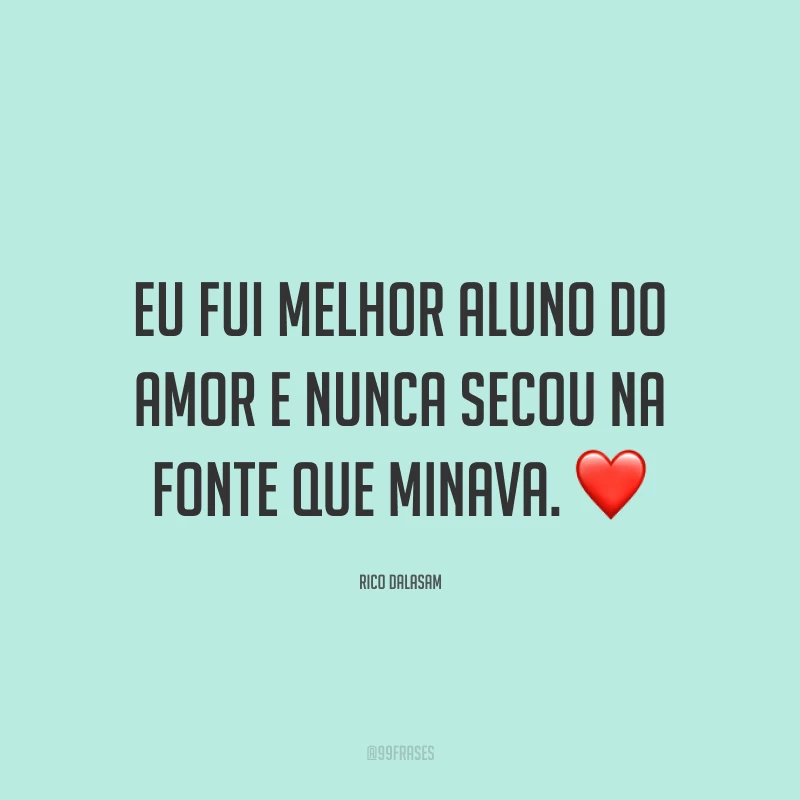 Eu fui melhor aluno do amor e nunca secou na fonte que minava. ❤