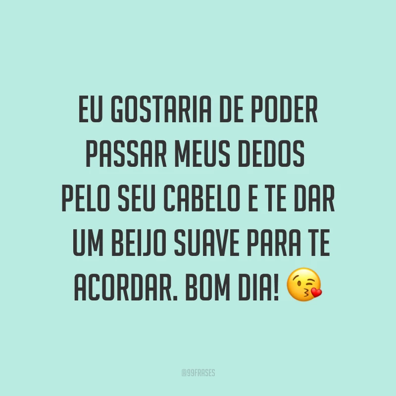 Eu gostaria de poder passar meus dedos pelo seu cabelo e te dar um beijo suave para te acordar. Bom dia! ?