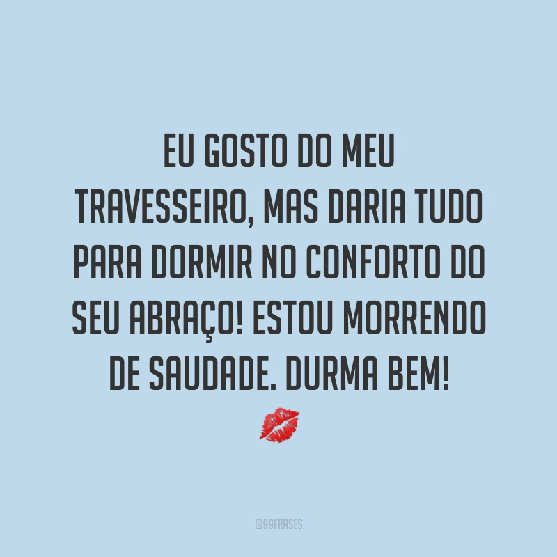 Eu gosto do meu travesseiro, mas daria tudo para dormir no conforto do seu abraço! Estou morrendo de saudade. Durma bem! 💋