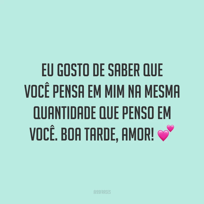 Eu gosto de saber que você pensa em mim na mesma quantidade que penso em você. Boa tarde, amor! 💕