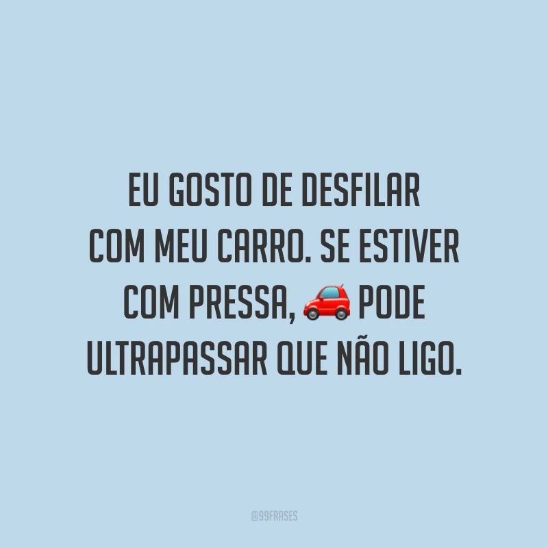 Eu gosto de desfilar com meu carro. Se estiver com pressa, pode ultrapassar que não ligo.
