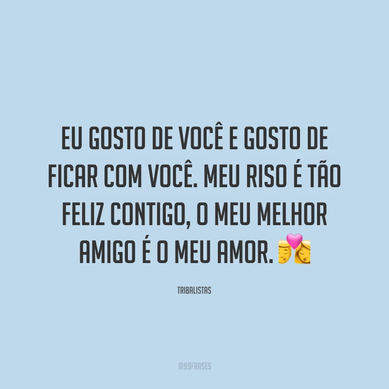Eu gosto de você e gosto de ficar com você. Meu riso é tão feliz contigo, o meu melhor amigo é o meu amor. ?