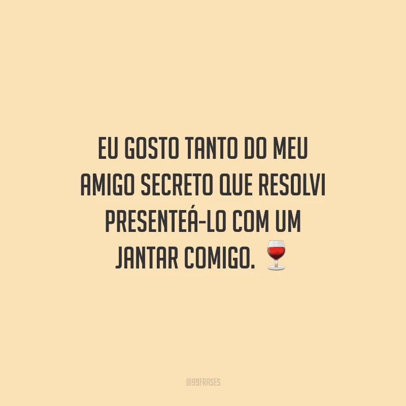 Eu gosto tanto do meu amigo secreto que resolvi presenteá-lo com um jantar comigo.