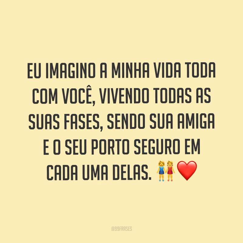 Eu imagino a minha vida toda com você, vivendo todas as suas fases, sendo sua amiga e o seu porto seguro em cada uma delas. ?❤