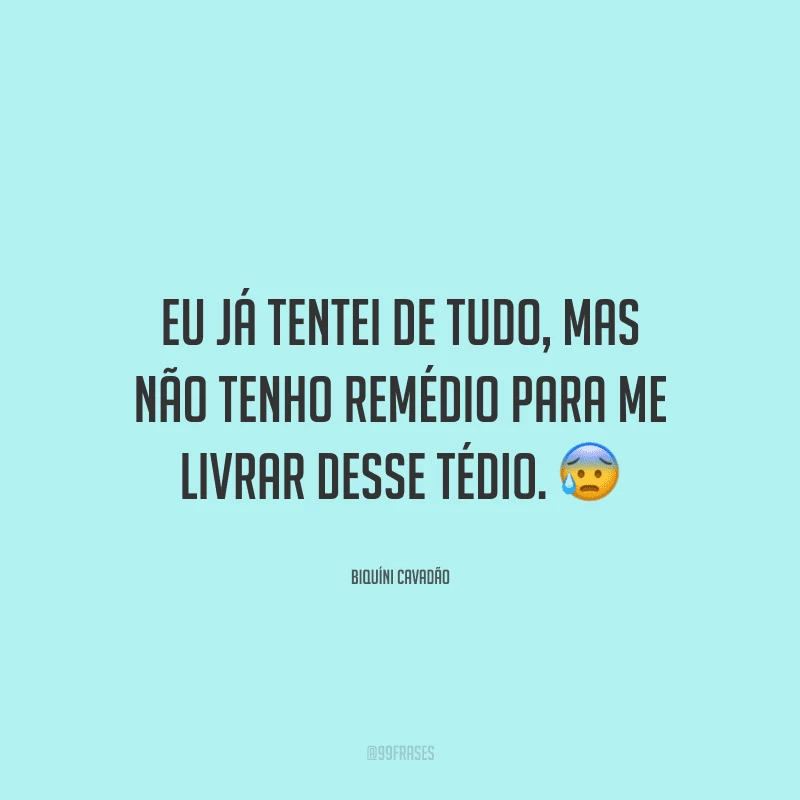 Eu já tentei de tudo, mas não tenho remédio para me livrar desse tédio.