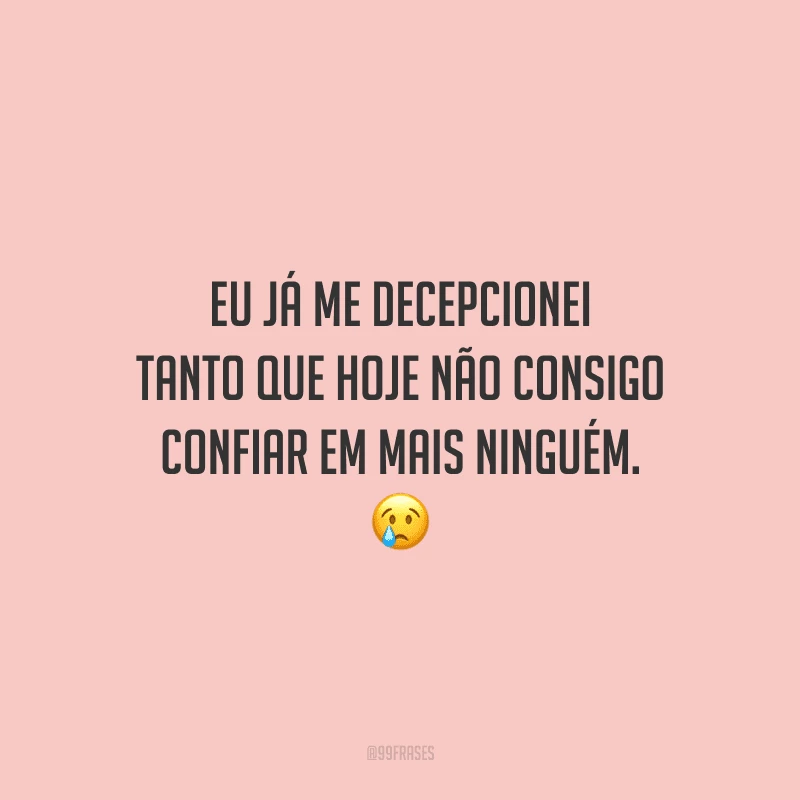 Eu já me decepcionei tanto que hoje não consigo confiar em mais ninguém. 
