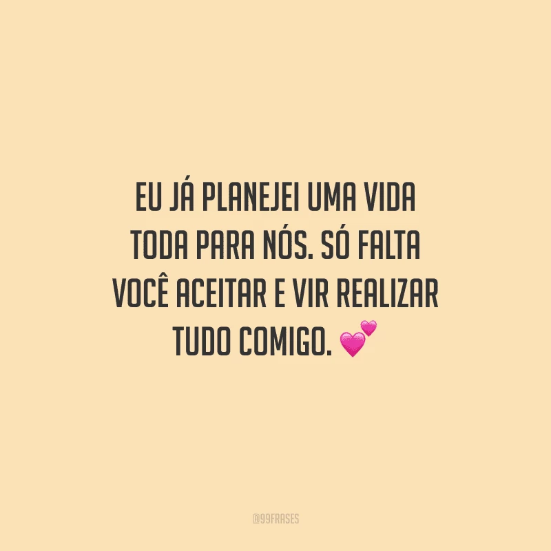 Eu já planejei uma vida toda para nós. Só falta você aceitar e vir realizar tudo comigo. 