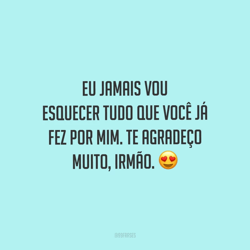 Eu jamais vou esquecer tudo que você já fez por mim. Te agradeço muito, irmão.