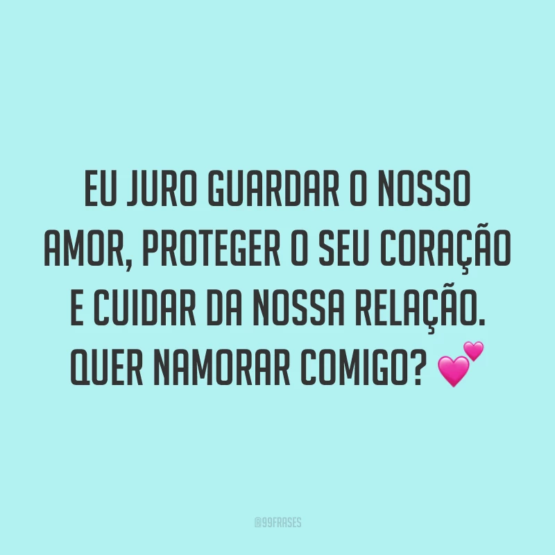 Eu juro guardar o nosso amor, proteger o seu coração e cuidar da nossa relação. Quer namorar comigo? 💕