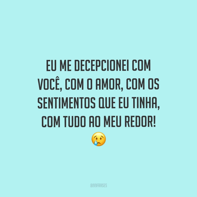 Eu me decepcionei com você, com o amor, com os sentimentos que eu tinha, com tudo ao meu redor! 