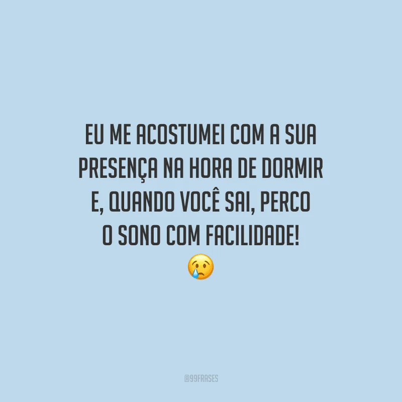Eu me acostumei com a sua presença na hora de dormir e, quando você sai, perco o sono com facilidade!