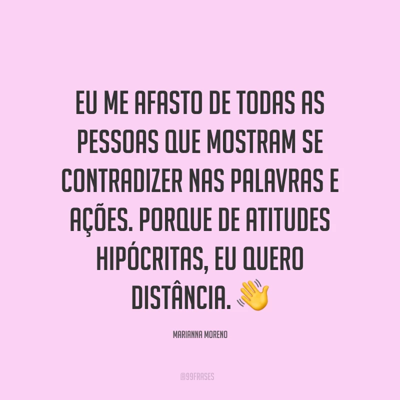 Eu me afasto de todas as pessoas que mostram se contradizer nas palavras e ações. Porque de atitudes hipócritas, eu quero distância. ?