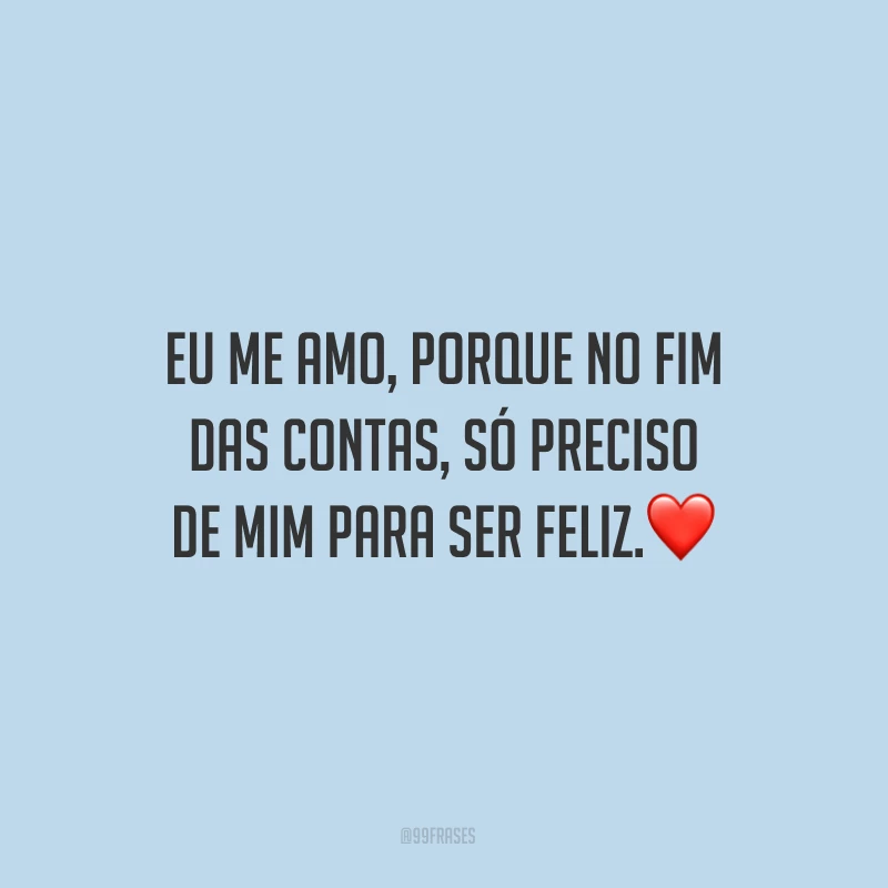 Eu me amo, porque no fim das contas, só preciso de mim para ser feliz.