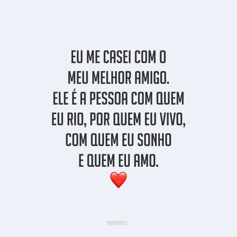 Eu me casei com o meu melhor amigo. Ele é a pessoa com quem eu rio, por quem eu vivo, com quem eu sonho e quem eu amo.