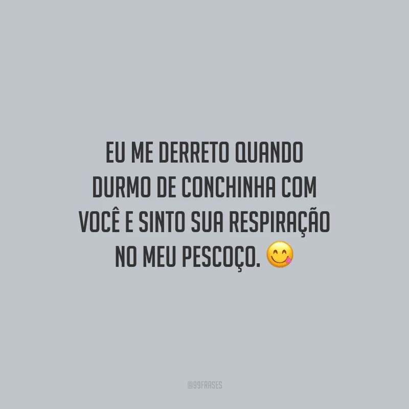 Eu me derreto quando durmo de conchinha com você e sinto sua respiração no meu pescoço.