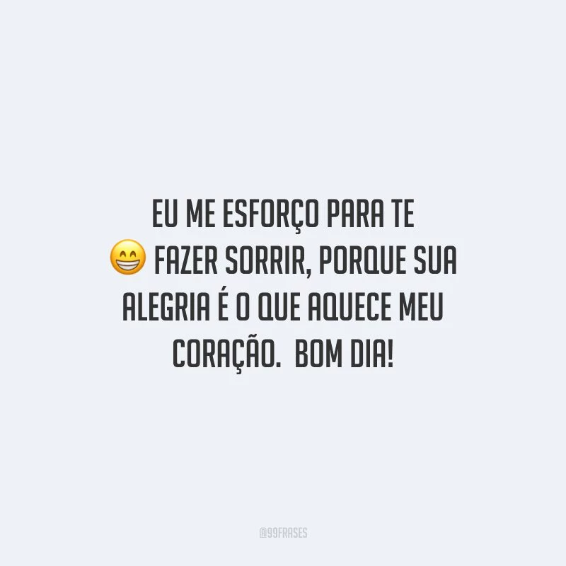 Eu me esforço para te fazer sorrir, porque sua alegria é o que aquece meu coração. Bom dia!