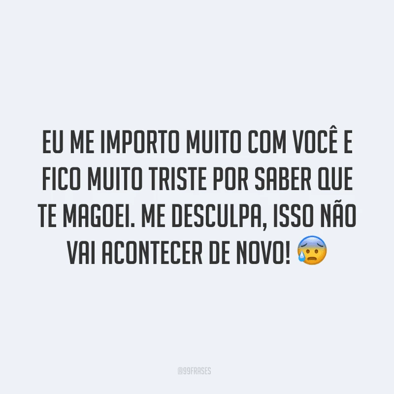 Eu me importo muito com você e fico muito triste por saber que te magoei. Me desculpa, isso não vai acontecer de novo! ?