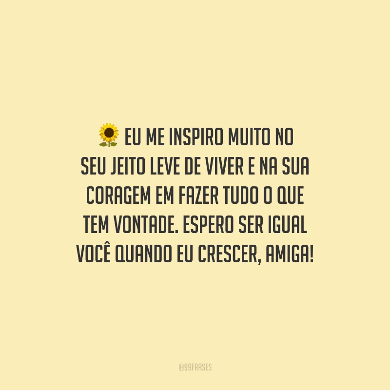Eu me inspiro muito no seu jeito leve de viver e na sua coragem em fazer tudo o que tem vontade. Espero ser igual você quando eu crescer, amiga!