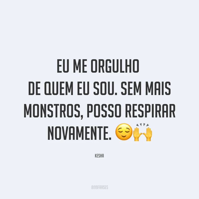 Eu me orgulho de quem eu sou. Sem mais monstros, posso respirar novamente. ??