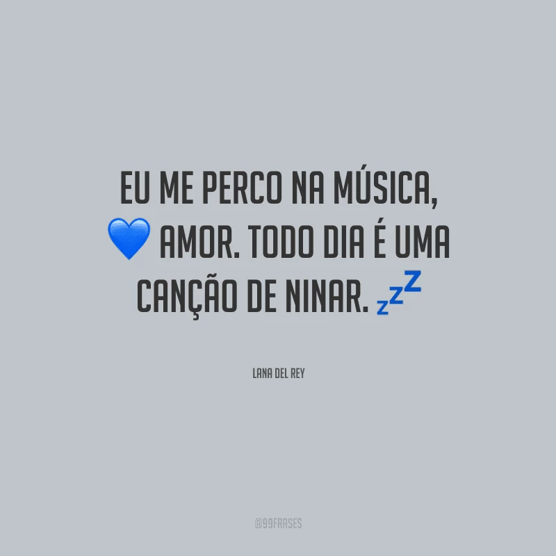 Eu me perco na música, amor. Todo dia é uma canção de ninar.