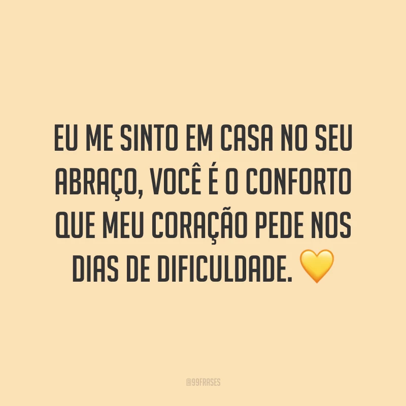 Eu me sinto em casa no seu abraço, você é o conforto que meu coração pede nos dias de dificuldade. 💛