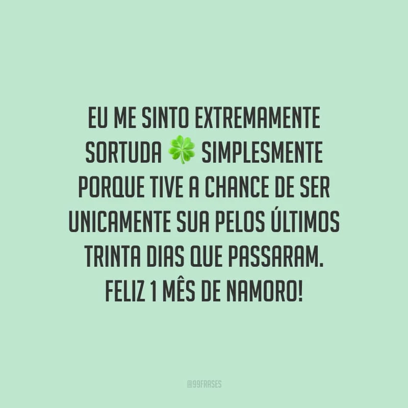 Eu me sinto extremamente sortuda simplesmente porque tive a chance de ser unicamente sua pelos últimos trinta dias que passaram. Feliz 1 mês de namoro!