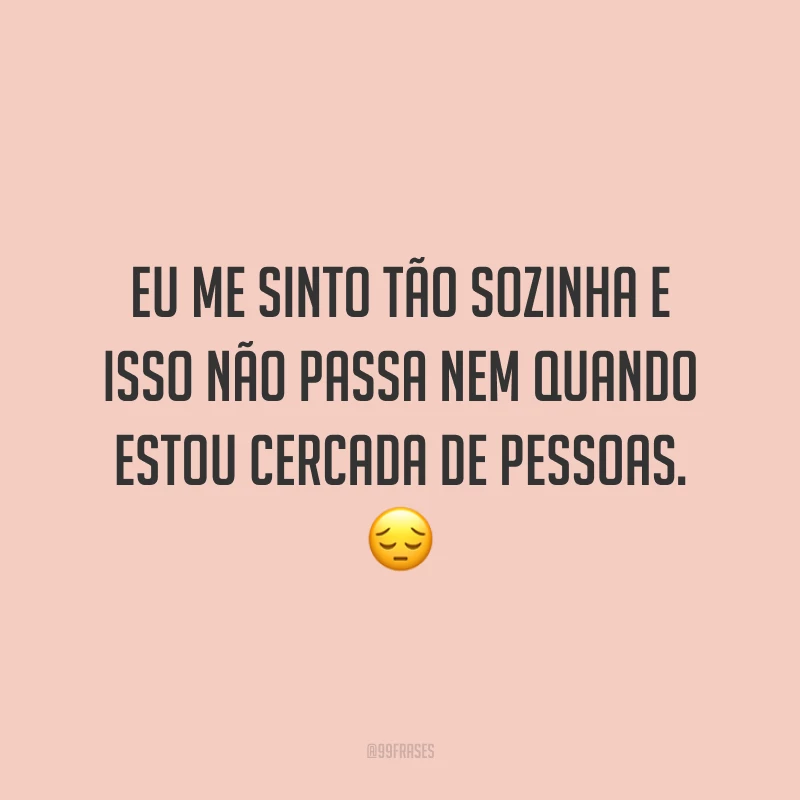 Eu me sinto tão sozinha e isso não passa nem quando estou cercada de pessoas. ?