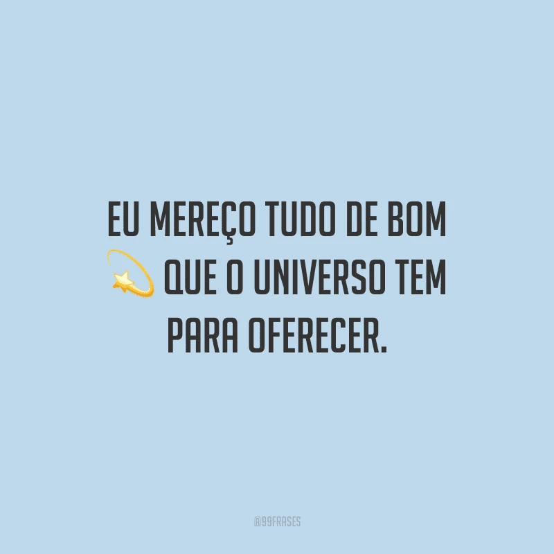 Eu mereço tudo de bom que o universo tem para oferecer.