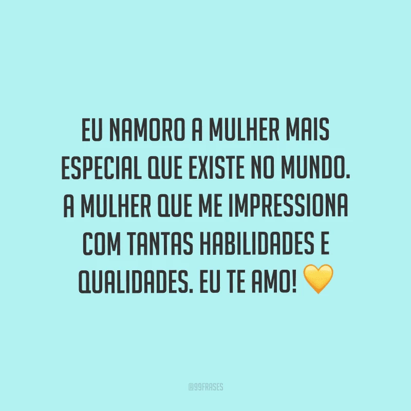 Eu namoro a mulher mais especial que existe no mundo. A mulher que me impressiona com tantas habilidades e qualidades. Eu te amo!