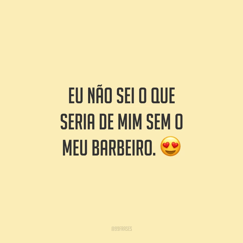 Eu não sei o que seria de mim sem o meu barbeiro.