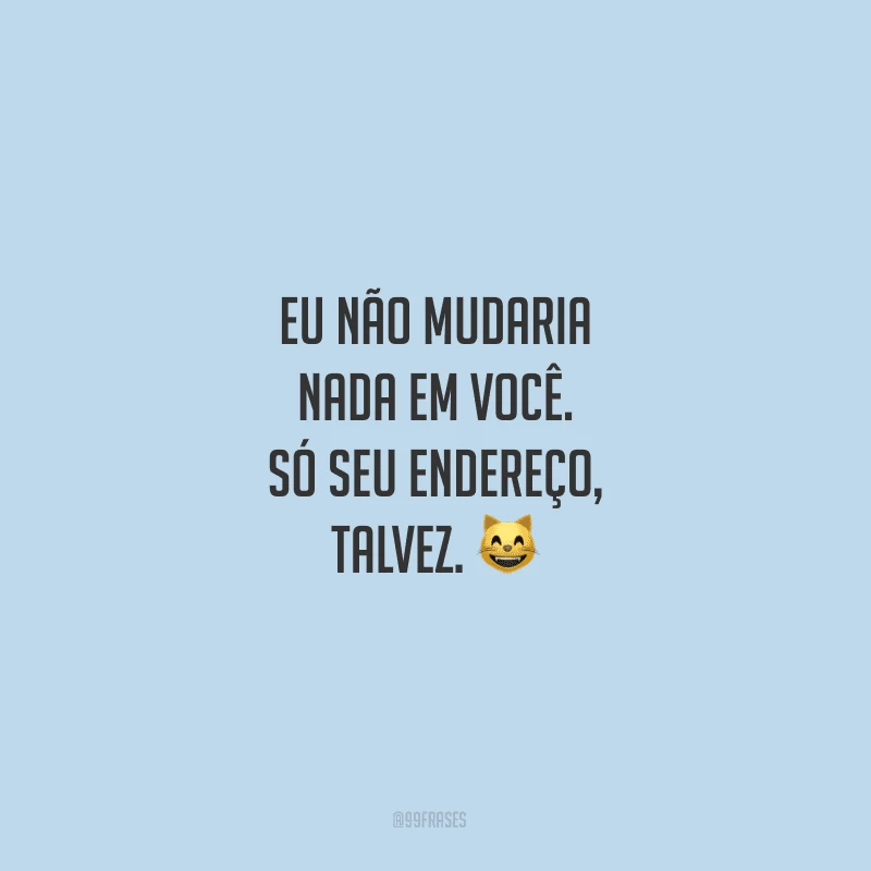 Eu não mudaria nada em você. Só seu endereço, talvez.