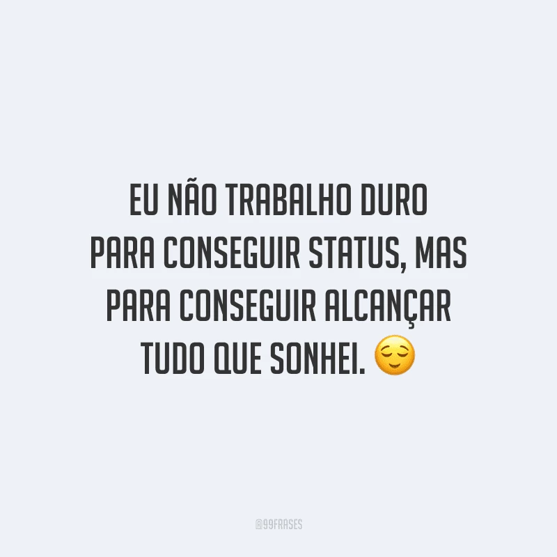 Eu não trabalho duro para conseguir status, mas para conseguir alcançar tudo que sonhei.