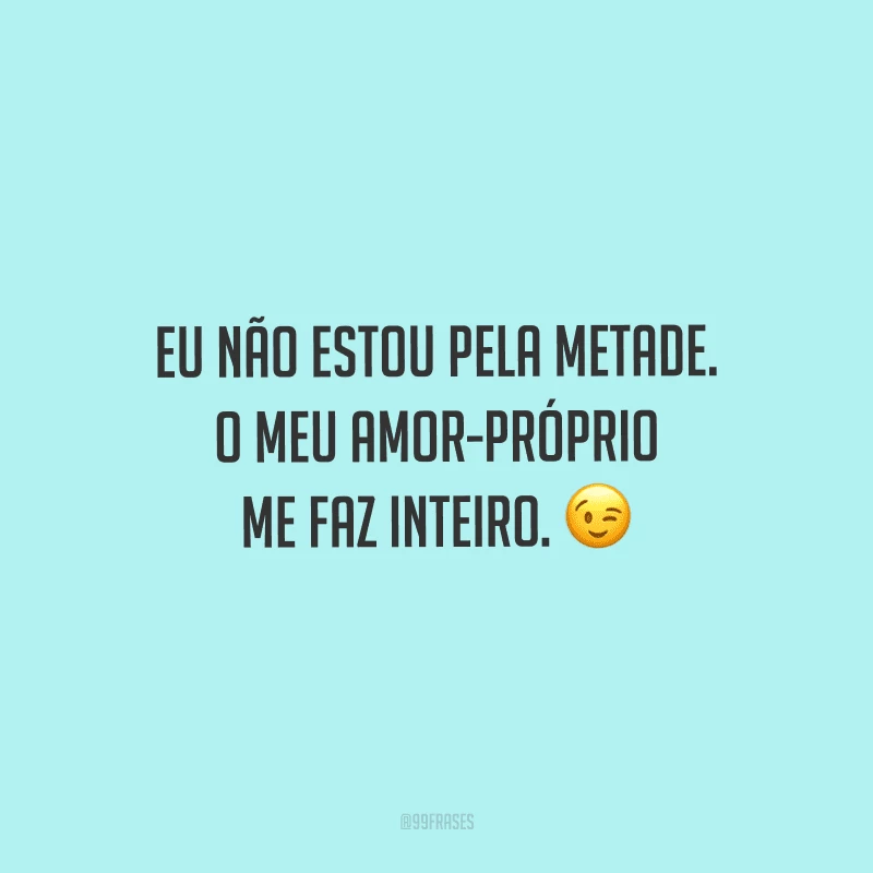 Eu não estou pela metade. O meu amor-próprio me faz inteiro.